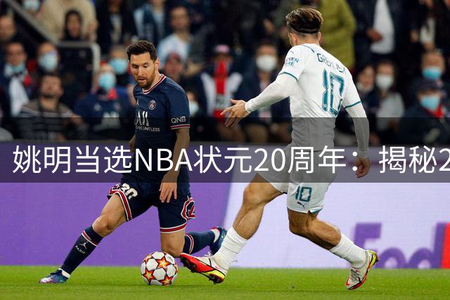 姚明当选NBA状元20周年：揭秘2米26巨人如何征服挑剔的美国球探